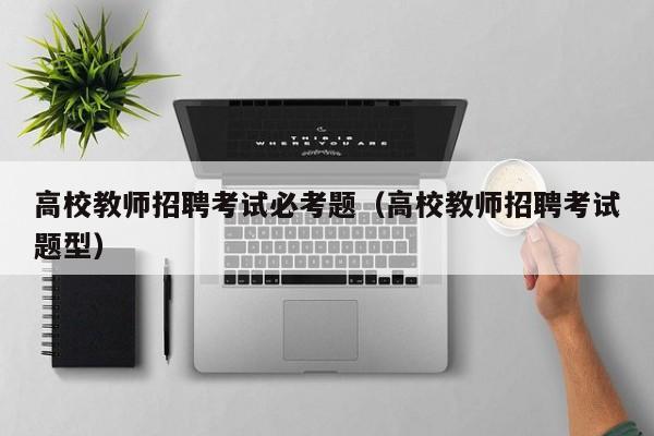 高校教师招聘考试必考题（高校教师招聘考试题型）-第1张图片-ZBLOG