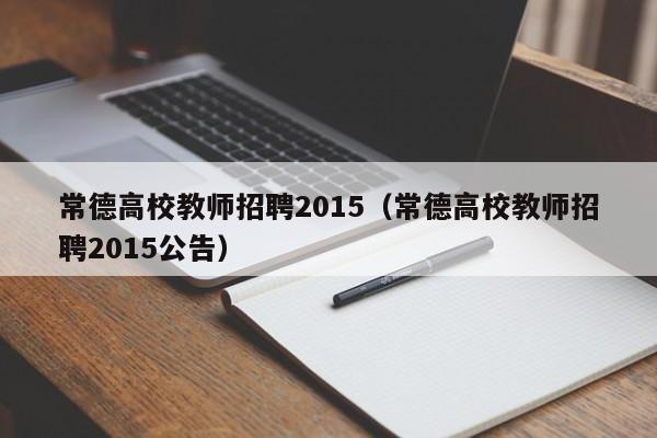 常德高校教师招聘2015（常德高校教师招聘2015公告）-第1张图片-ZBLOG