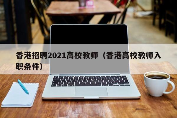 香港招聘2021高校教师（香港高校教师入职条件）-第1张图片-ZBLOG