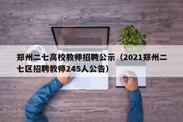 郑州二七高校教师招聘公示（2021郑州二七区招聘教师245人公告）-第1张图片-ZBLOG
