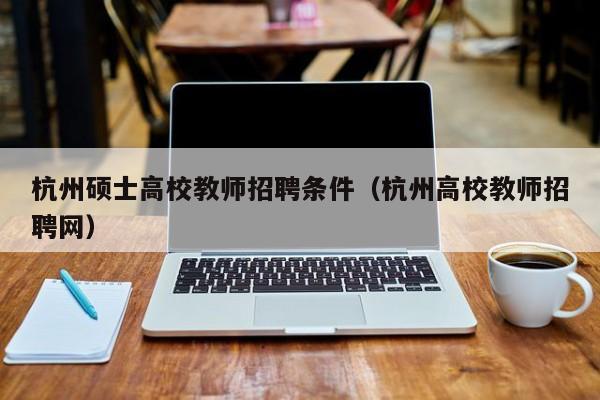 杭州硕士高校教师招聘条件（杭州高校教师招聘网）-第1张图片-ZBLOG