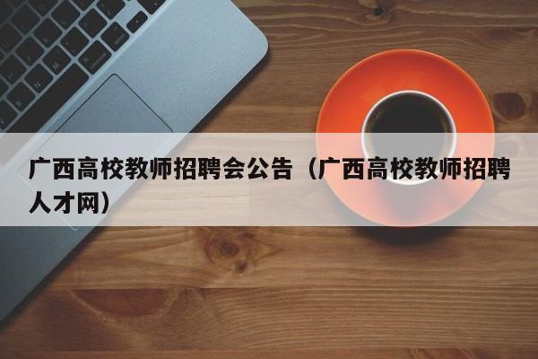 广西高校教师招聘会公告（广西高校教师招聘人才网）-第1张图片-ZBLOG