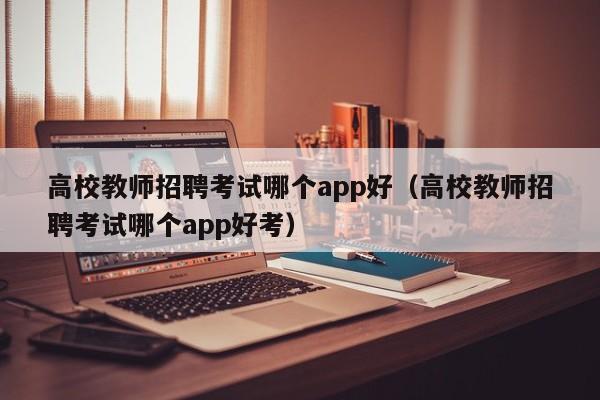 高校教师招聘考试哪个app好（高校教师招聘考试哪个app好考）-第1张图片-ZBLOG