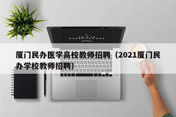 厦门民办医学高校教师招聘（2021厦门民办学校教师招聘）-第1张图片-ZBLOG