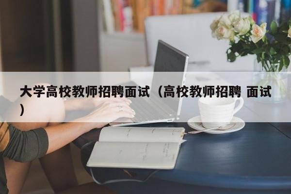 大学高校教师招聘面试（高校教师招聘 面试）-第1张图片-ZBLOG