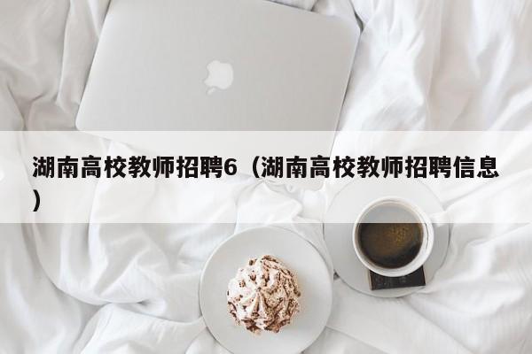 湖南高校教师招聘6（湖南高校教师招聘信息）-第1张图片-ZBLOG