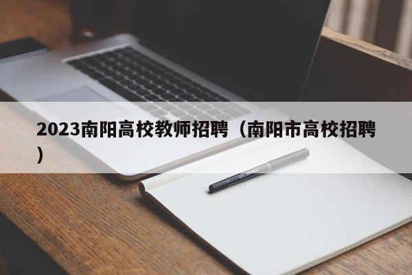 2023南阳高校教师招聘（南阳市高校招聘）-第1张图片-ZBLOG