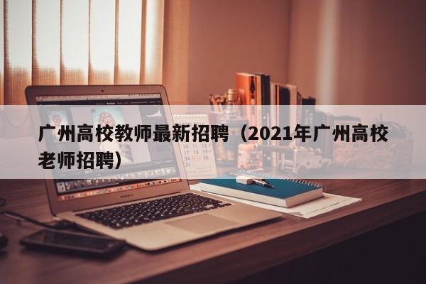 广州高校教师最新招聘（2021年广州高校老师招聘）-第1张图片-ZBLOG