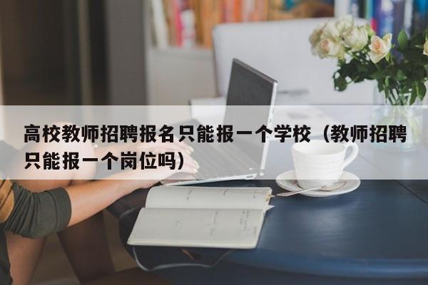 高校教师招聘报名只能报一个学校（教师招聘只能报一个岗位吗）-第1张图片-ZBLOG