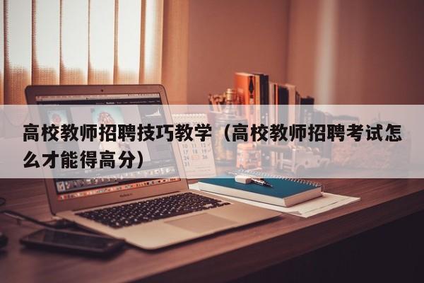 高校教师招聘技巧教学（高校教师招聘考试怎么才能得高分）-第1张图片-ZBLOG