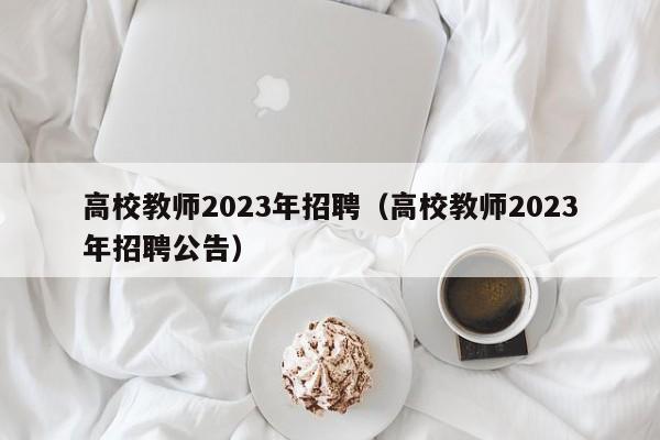 高校教师2023年招聘（高校教师2023年招聘公告）-第1张图片-ZBLOG