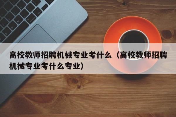 高校教师招聘机械专业考什么（高校教师招聘机械专业考什么专业）-第1张图片-ZBLOG