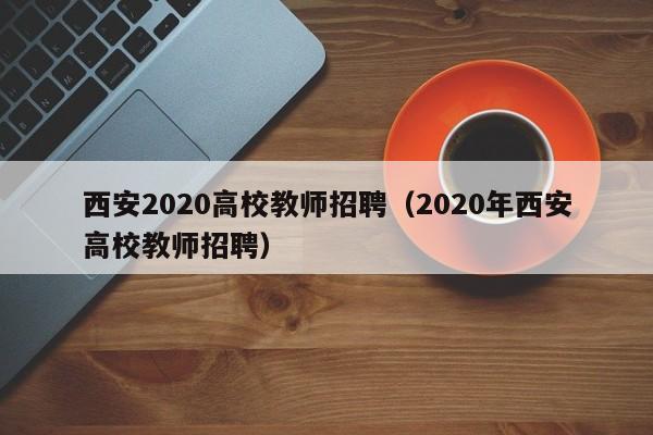 西安2020高校教师招聘（2020年西安高校教师招聘）-第1张图片-ZBLOG