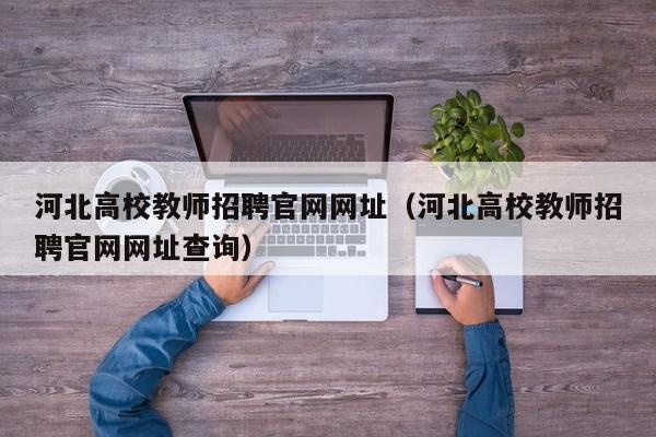 河北高校教师招聘官网网址（河北高校教师招聘官网网址查询）-第1张图片-ZBLOG
