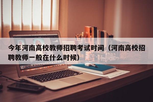 今年河南高校教师招聘考试时间（河南高校招聘教师一般在什么时候）-第1张图片-ZBLOG