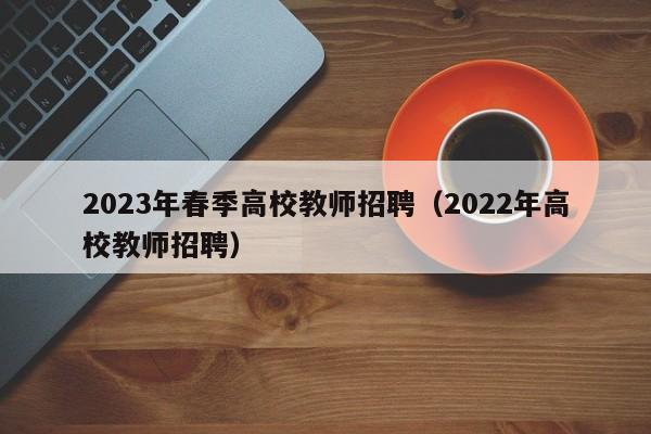 2023年春季高校教师招聘（2022年高校教师招聘）-第1张图片-ZBLOG