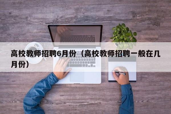 高校教师招聘6月份（高校教师招聘一般在几月份）-第1张图片-ZBLOG