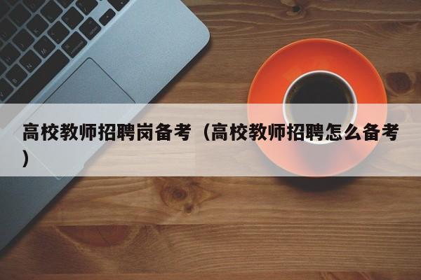 高校教师招聘岗备考（高校教师招聘怎么备考）-第1张图片-ZBLOG