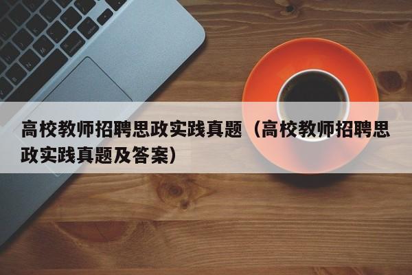 高校教师招聘思政实践真题（高校教师招聘思政实践真题及答案）-第1张图片-ZBLOG