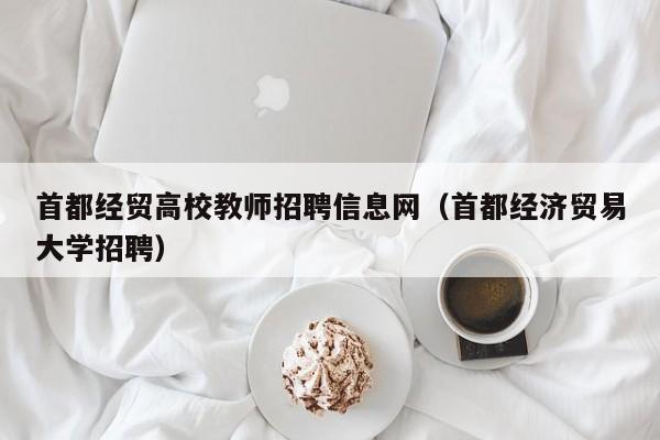 首都经贸高校教师招聘信息网（首都经济贸易大学招聘）-第1张图片-ZBLOG
