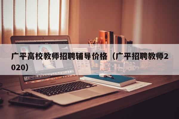 广平高校教师招聘辅导价格（广平招聘教师2020）-第1张图片-ZBLOG