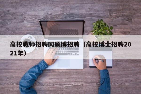 高校教师招聘网硕博招聘（高校博士招聘2021年）-第1张图片-ZBLOG