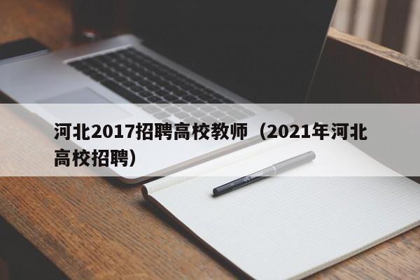 河北2017招聘高校教师（2021年河北高校招聘）-第1张图片-ZBLOG