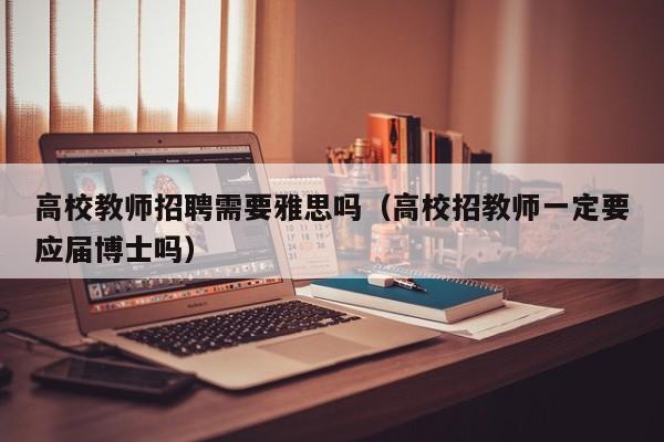 高校教师招聘需要雅思吗（高校招教师一定要应届博士吗）-第1张图片-ZBLOG