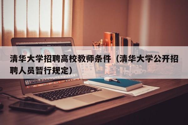 清华大学招聘高校教师条件（清华大学公开招聘人员暂行规定）-第1张图片-ZBLOG