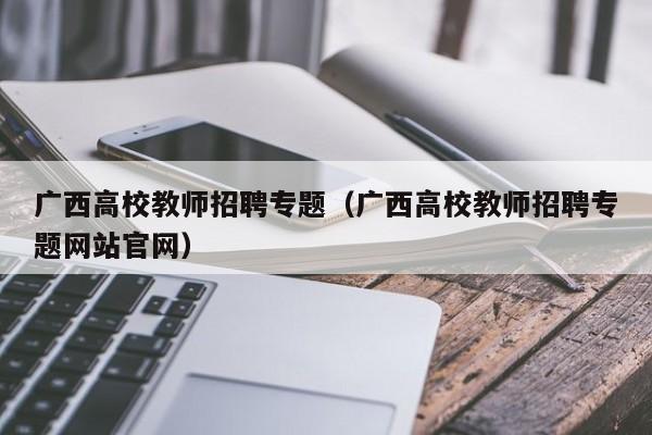 广西高校教师招聘专题（广西高校教师招聘专题网站官网）-第1张图片-ZBLOG