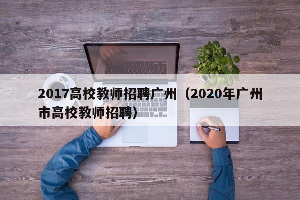 2017高校教师招聘广州（2020年广州市高校教师招聘）-第1张图片-ZBLOG