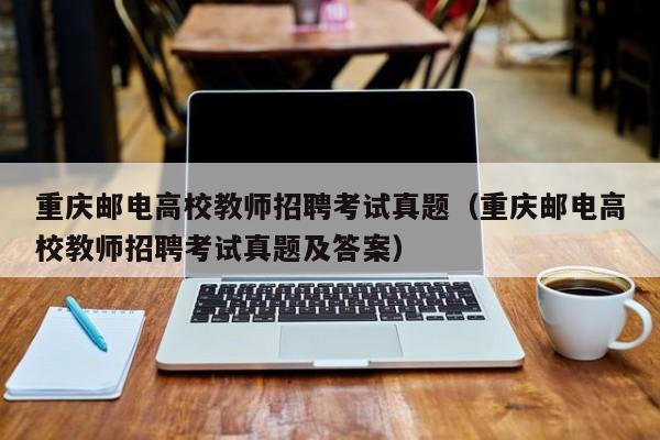 重庆邮电高校教师招聘考试真题（重庆邮电高校教师招聘考试真题及答案）-第1张图片-ZBLOG
