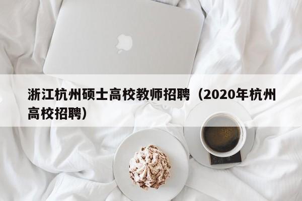 浙江杭州硕士高校教师招聘（2020年杭州高校招聘）-第1张图片-ZBLOG