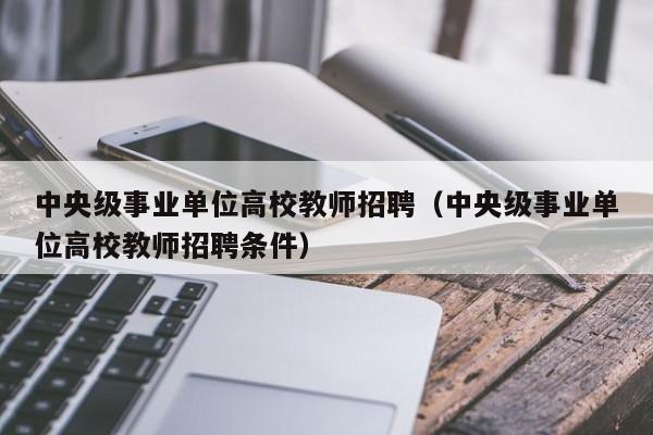 中央级事业单位高校教师招聘（中央级事业单位高校教师招聘条件）-第1张图片-ZBLOG