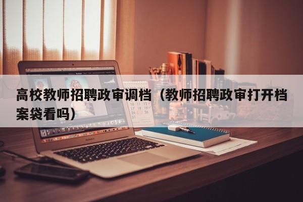 高校教师招聘政审调档（教师招聘政审打开档案袋看吗）-第1张图片-ZBLOG