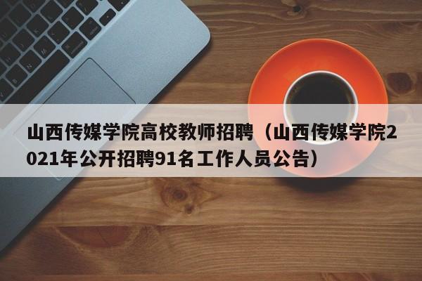 山西传媒学院高校教师招聘（山西传媒学院2021年公开招聘91名工作人员公告）-第1张图片-ZBLOG