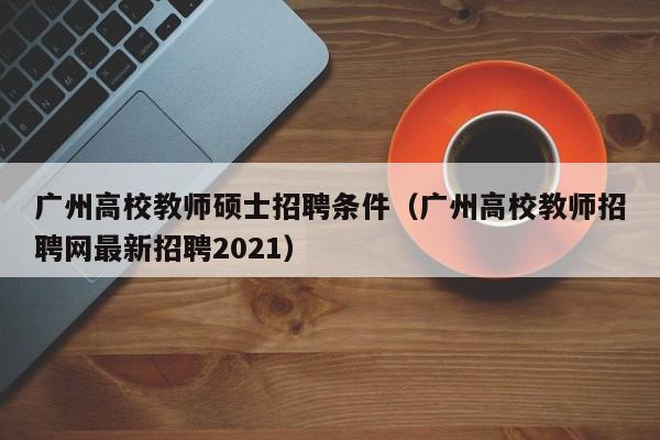 广州高校教师硕士招聘条件（广州高校教师招聘网最新招聘2021）-第1张图片-ZBLOG