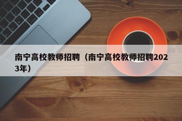 南宁高校教师招聘（南宁高校教师招聘2023年）-第1张图片-ZBLOG