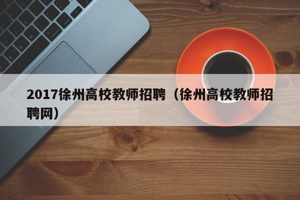 2017徐州高校教师招聘（徐州高校教师招聘网）-第1张图片-ZBLOG
