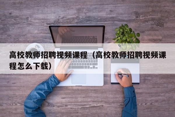 高校教师招聘视频课程（高校教师招聘视频课程怎么下载）-第1张图片-ZBLOG