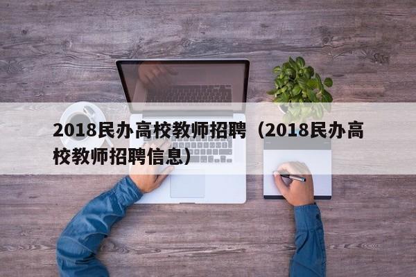 2018民办高校教师招聘（2018民办高校教师招聘信息）-第1张图片-ZBLOG