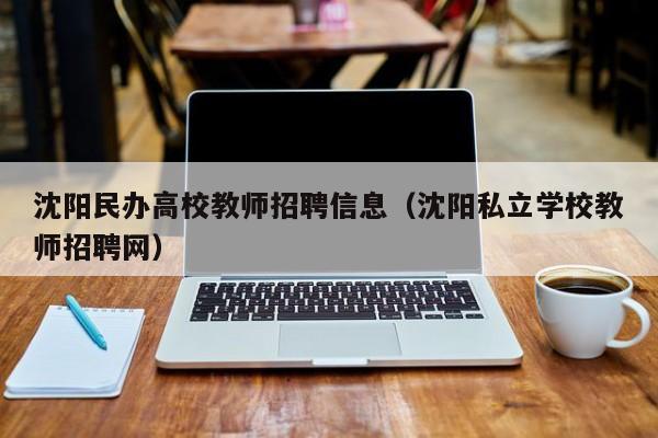 沈阳民办高校教师招聘信息（沈阳私立学校教师招聘网）-第1张图片-ZBLOG