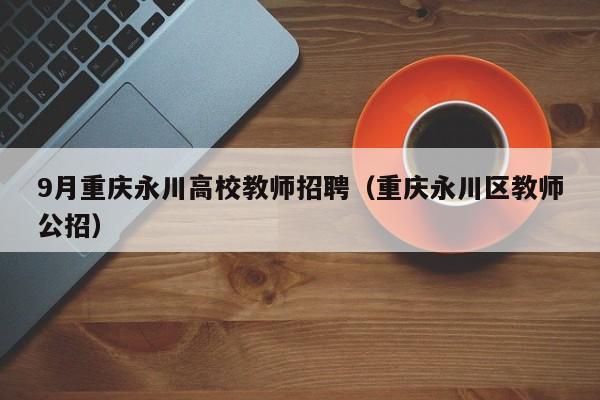 9月重庆永川高校教师招聘（重庆永川区教师公招）-第1张图片-ZBLOG