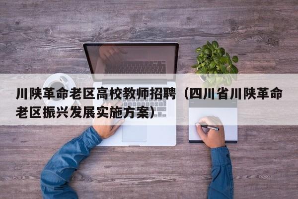 川陕革命老区高校教师招聘（四川省川陕革命老区振兴发展实施方案）-第1张图片-ZBLOG