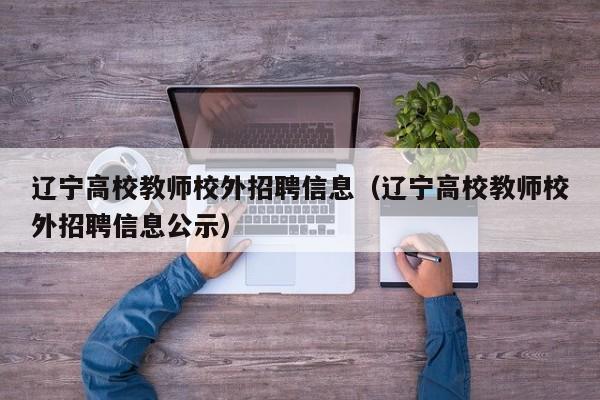 辽宁高校教师校外招聘信息（辽宁高校教师校外招聘信息公示）-第1张图片-ZBLOG