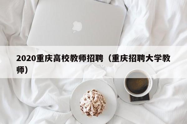 2020重庆高校教师招聘（重庆招聘大学教师）-第1张图片-ZBLOG
