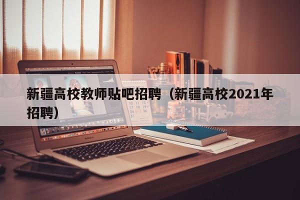 新疆高校教师贴吧招聘（新疆高校2021年招聘）-第1张图片-ZBLOG