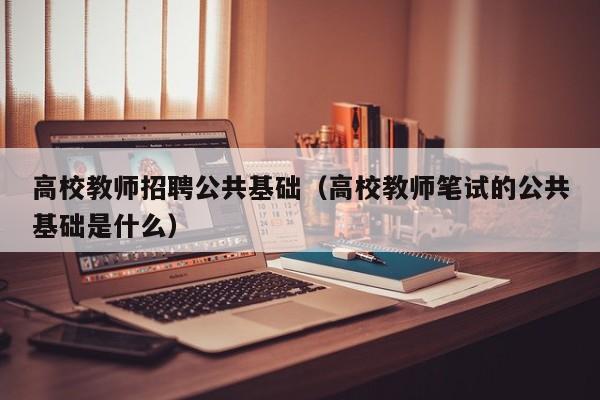 高校教师招聘公共基础（高校教师笔试的公共基础是什么）-第1张图片-ZBLOG