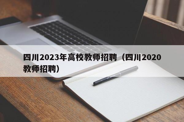 四川2023年高校教师招聘（四川2020教师招聘）-第1张图片-ZBLOG
