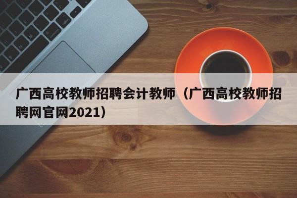 广西高校教师招聘会计教师（广西高校教师招聘网官网2021）-第1张图片-ZBLOG